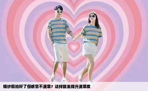 婚纱照拍好了但感觉不满意？这样做来提升满意度