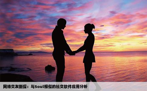 网络交友新探：与Soul相似的社交软件应用分析