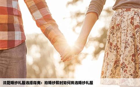 沈阳婚纱礼服选择指南：拍婚纱照时如何挑选婚纱礼服