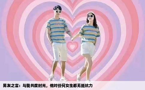 男友之言：与我共度时光，他对任何女生都无抵抗力