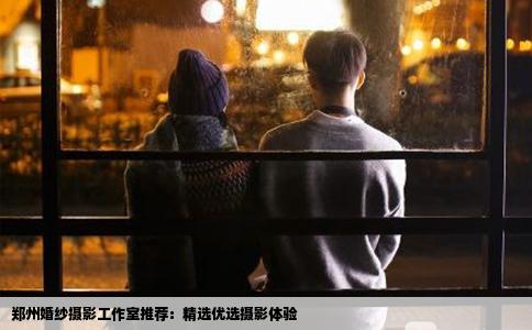 郑州婚纱摄影工作室推荐：精选优选摄影体验