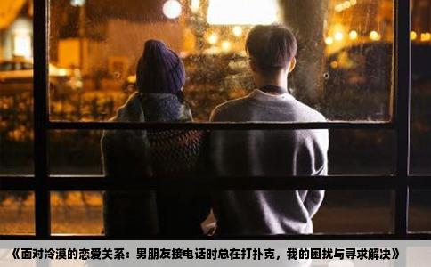 《面对冷漠的恋爱关系：男朋友接电话时总在打扑克，我的困扰与寻求解决》