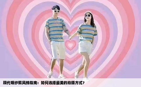现代婚纱照风格指南：如何选择最美的拍摄方式？