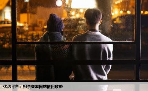 优选平台：相亲交友网站使用攻略