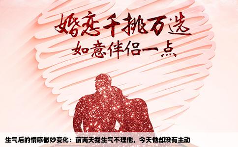 生气后的情感微妙变化：前两天我生气不理他，今天他却没有主动