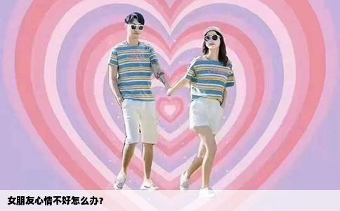 女朋友心情不好怎么办？