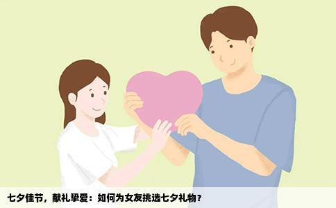 七夕佳节，献礼挚爱：如何为女友挑选七夕礼物？