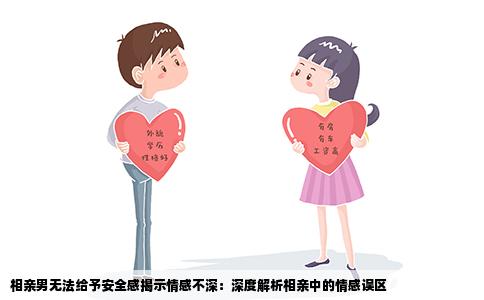 相亲男无法给予安全感揭示情感不深：深度解析相亲中的情感误区