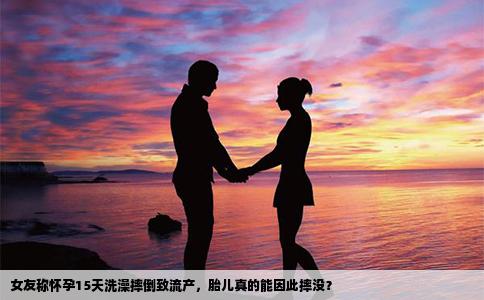 女友称怀孕15天洗澡摔倒致流产，胎儿真的能因此摔没？