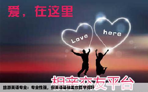 旅游英语专业：专业性强，但英语基础差也能学得好