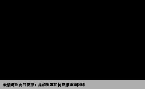 爱情与距离的抉择：我和男友如何克服重重阻碍