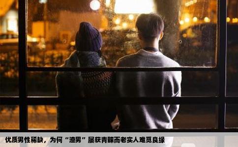 优质男性稀缺，为何“渣男”屡获青睐而老实人难觅良缘