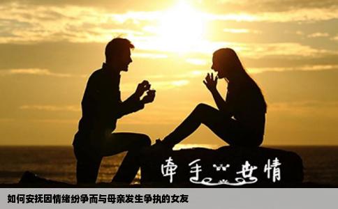 如何安抚因情绪纷争而与母亲发生争执的女友