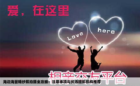 海边海景婚纱照拍摄全攻略：注意事项与优选摄影机构推荐