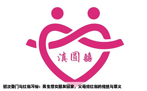 初次登门与红包习俗：男生带女朋友回家，父母给红包的传统与意义