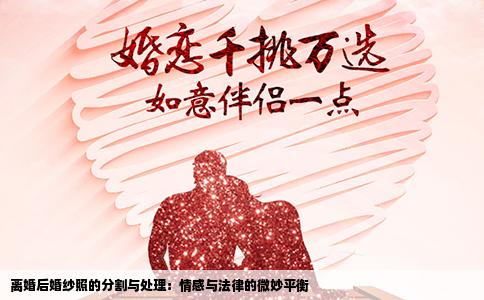 离婚后婚纱照的分割与处理：情感与法律的微妙平衡