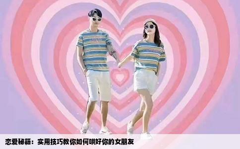 恋爱秘籍：实用技巧教你如何哄好你的女朋友