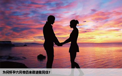 为何怀孕六月他仍未邀请我同住？
