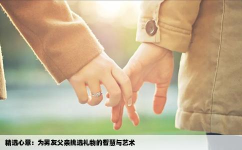 精选心意：为男友父亲挑选礼物的智慧与艺术