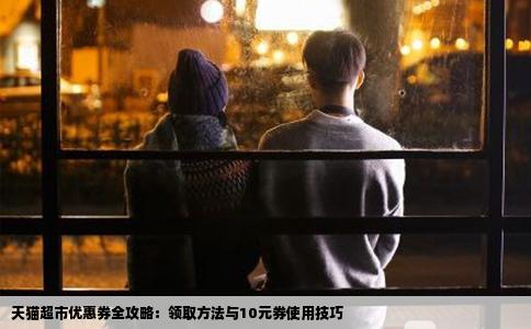 天猫超市优惠券全攻略：领取方法与10元券使用技巧