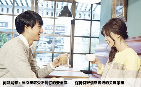 问题解答：当女友感受不到你的安全感——保持良好情感沟通的关键策略