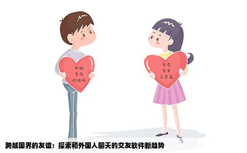 跨越国界的友谊：探索和外国人聊天的交友软件新趋势