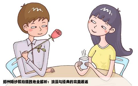 郑州婚纱照拍摄胜地全解析：浪漫与经典的完美邂逅