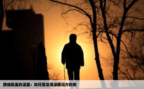 跨越距离的温柔：如何用言语温暖远方的她