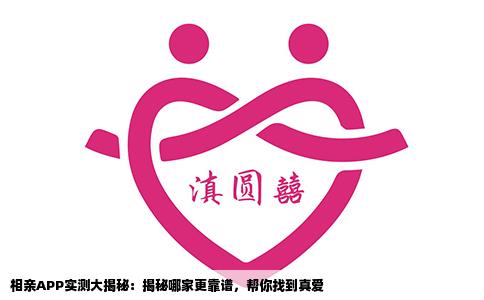 相亲APP实测大揭秘：揭秘哪家更靠谱，帮你找到真爱