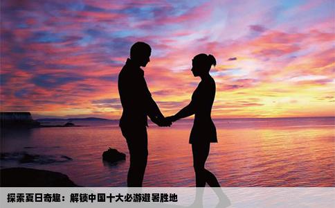 探索夏日奇趣：解锁中国十大必游避暑胜地