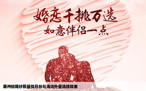 惠州拍婚纱照最佳月份与海边外景选择指南