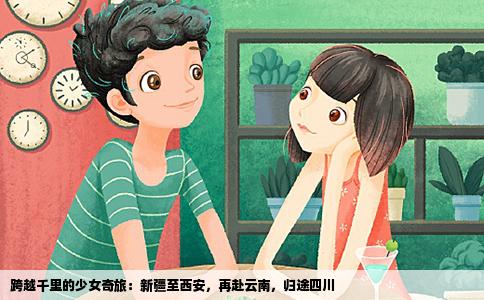 跨越千里的少女奇旅：新疆至西安，再赴云南，归途四川
