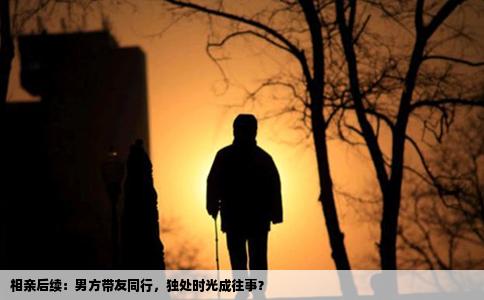 相亲后续：男方带友同行，独处时光成往事？