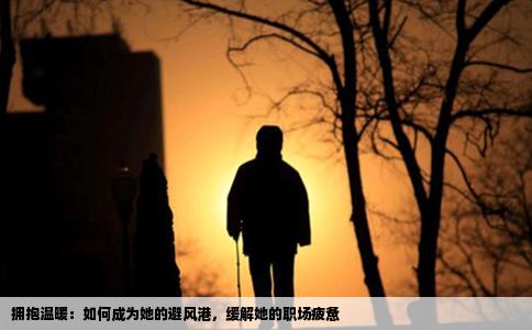 拥抱温暖：如何成为她的避风港，缓解她的职场疲惫
