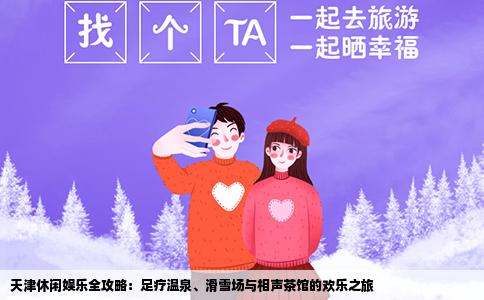 天津休闲娱乐全攻略：足疗温泉、滑雪场与相声茶馆的欢乐之旅