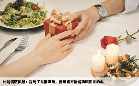 化解情感风暴：我骂了女朋友后，用这些方法成功哄回她的心