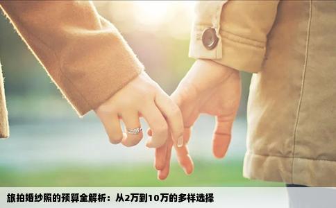 旅拍婚纱照的预算全解析：从2万到10万的多样选择