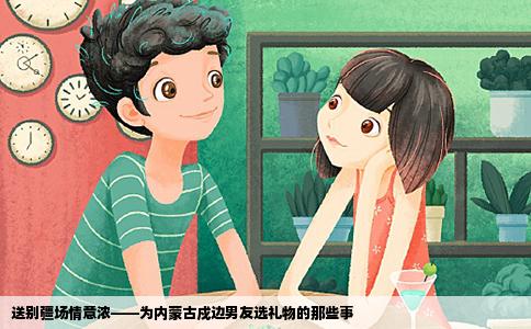 送别疆场情意浓——为内蒙古戍边男友选礼物的那些事