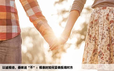 以诚相待，委婉说“不”：相亲时如何妥善拒绝对方