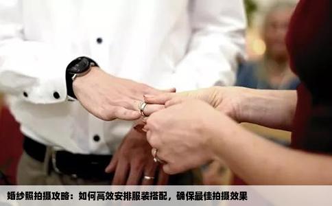 婚纱照拍摄攻略：如何高效安排服装搭配，确保最佳拍摄效果