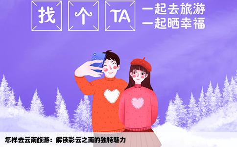 怎样去云南旅游：解锁彩云之南的独特魅力