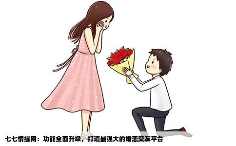 七七情缘网：功能全面升级，打造最强大的婚恋交友平台