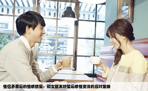 情侣矛盾后的情感修复：和女朋友吵架后感情变淡的应对策略