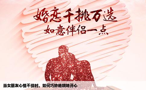 当女朋友心情不佳时，如何巧妙地哄她开心