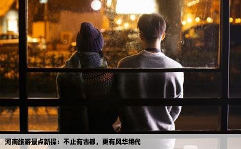 河南旅游景点新探：不止有古都，更有风华绝代