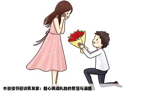 中秋佳节初访男友家：精心挑选礼物的智慧与温情