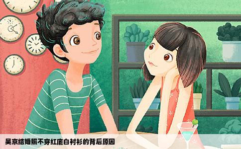 吴京结婚照不穿红底白衬衫的背后原因