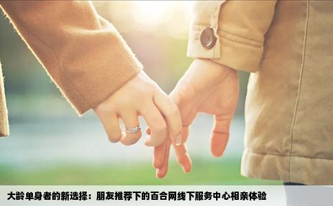 大龄单身者的新选择：朋友推荐下的百合网线下服务中心相亲体验