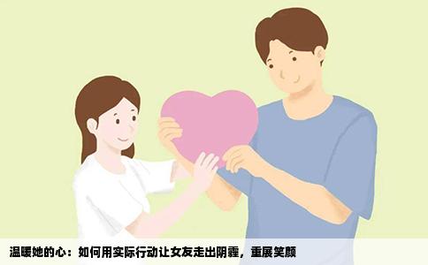 温暖她的心：如何用实际行动让女友走出阴霾，重展笑颜