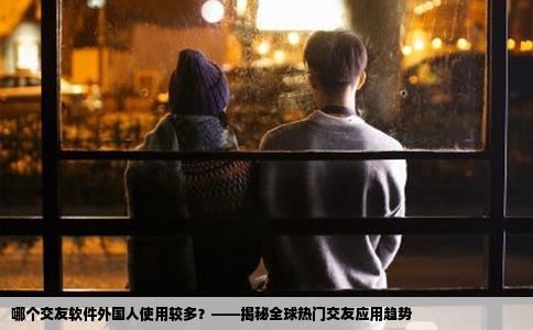哪个交友软件外国人使用较多？——揭秘全球热门交友应用趋势